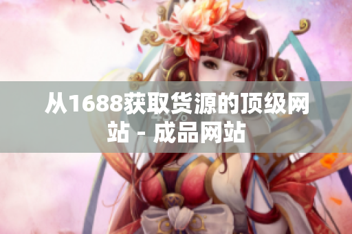 从1688获取货源的顶级网站 - 成品网站