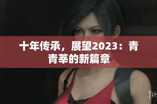 十年传承，展望2023：青青莘的新篇章