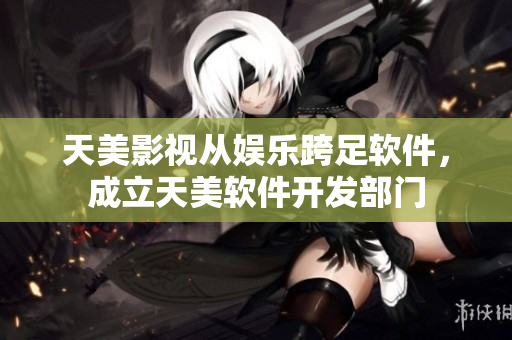 天美影视从娱乐跨足软件，成立天美软件开发部门