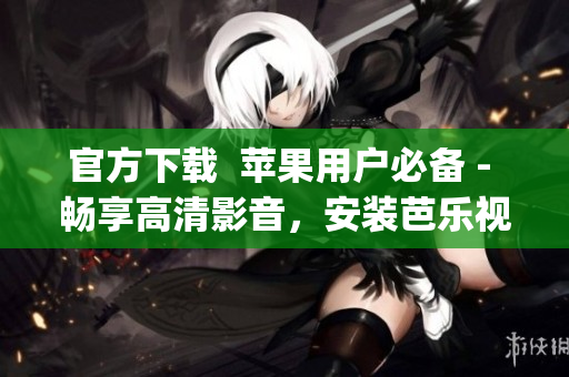官方下载  苹果用户必备 - 畅享高清影音，安装芭乐视app