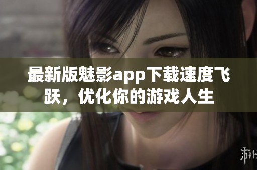最新版魅影app下载速度飞跃，优化你的游戏人生