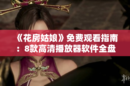 《花房姑娘》免费观看指南：8款高清播放器软件全盘点！