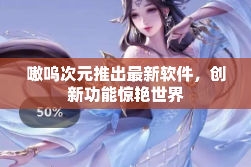 嗷呜次元推出最新软件，创新功能惊艳世界