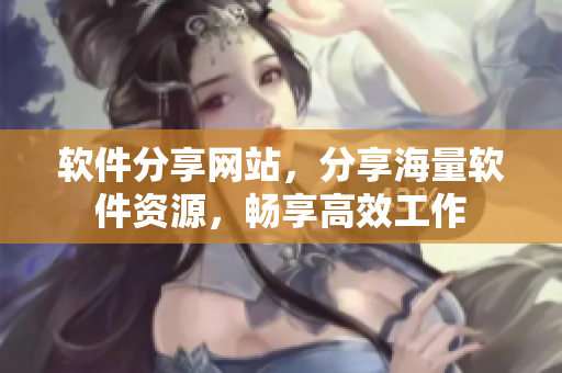 软件分享网站，分享海量软件资源，畅享高效工作