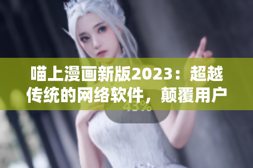 喵上漫画新版2023：超越传统的网络软件，颠覆用户体验