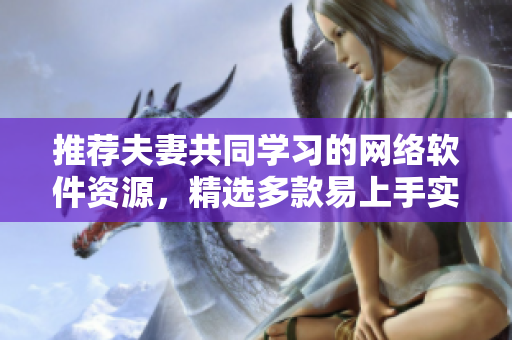 推荐夫妻共同学习的网络软件资源，精选多款易上手实用工具！