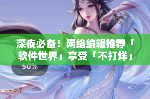 深夜必备！网络编辑推荐「软件世界」享受「不打烊」的精彩体验