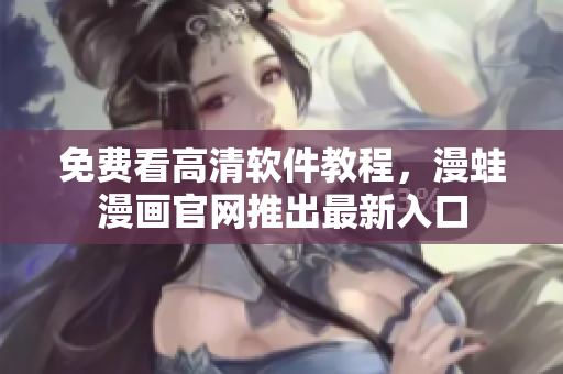 免费看高清软件教程，漫蛙漫画官网推出最新入口