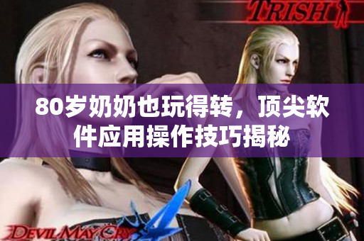 80岁奶奶也玩得转，顶尖软件应用操作技巧揭秘