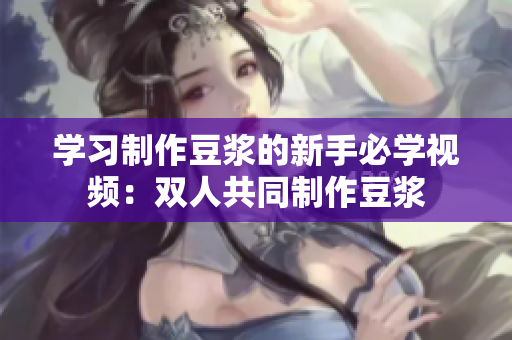 学习制作豆浆的新手必学视频：双人共同制作豆浆