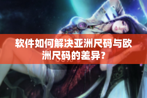 软件如何解决亚洲尺码与欧洲尺码的差异？