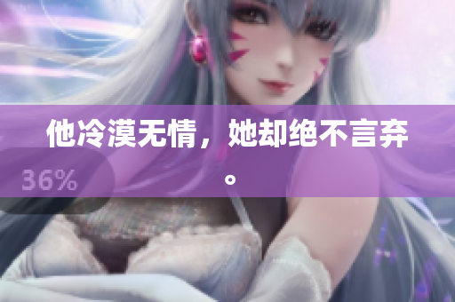 他冷漠无情，她却绝不言弃。