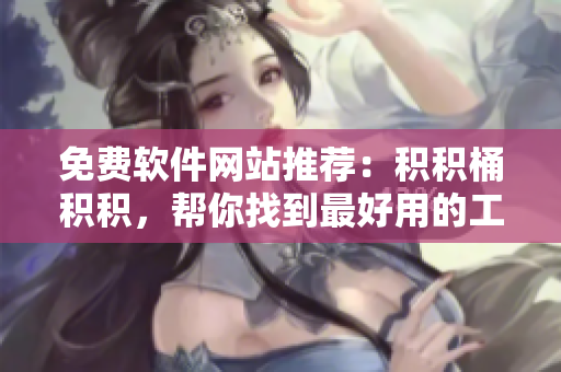 免费软件网站推荐：积积桶积积，帮你找到最好用的工具！