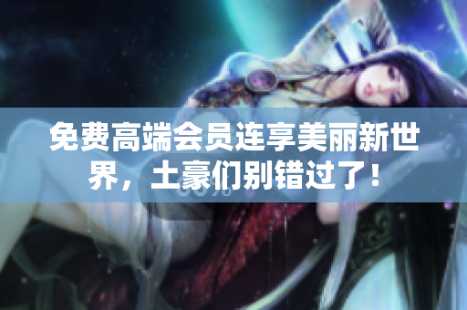 免费高端会员连享美丽新世界，土豪们别错过了！