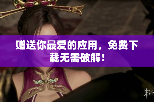 赠送你最爱的应用，免费下载无需破解！