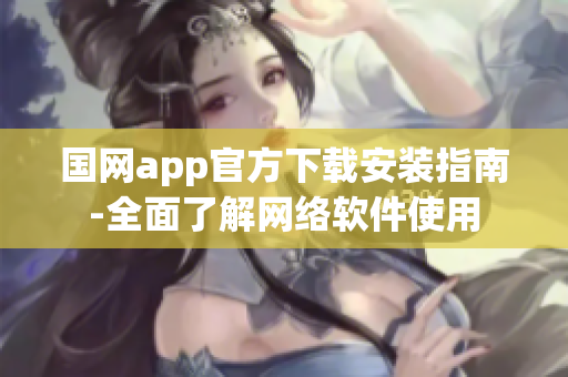 国网app官方下载安装指南-全面了解网络软件使用