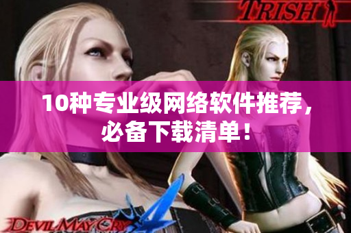 10种专业级网络软件推荐，必备下载清单！