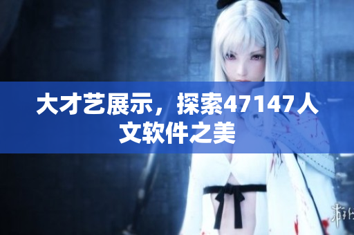 大才艺展示，探索47147人文软件之美