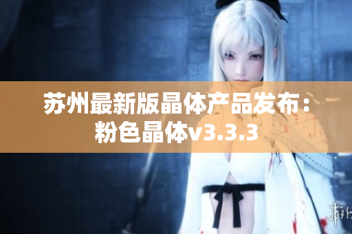苏州最新版晶体产品发布：粉色晶体v3.3.3