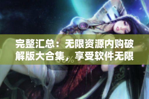 完整汇总：无限资源内购破解版大合集，享受软件无限畅玩！