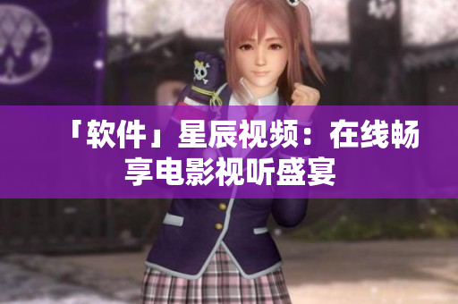 「软件」星辰视频：在线畅享电影视听盛宴