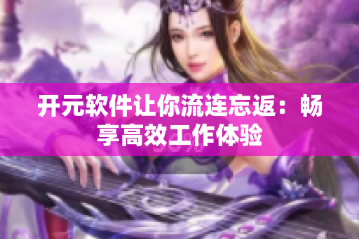 开元软件让你流连忘返：畅享高效工作体验