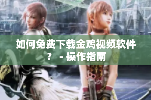 如何免费下载金鸡视频软件？ - 操作指南