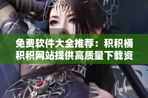 免费软件大全推荐：积积桶积积网站提供高质量下载资源