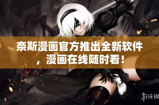 奈斯漫画官方推出全新软件，漫画在线随时看！