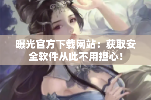 曝光官方下载网站：获取安全软件从此不用担心！
