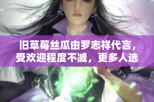 旧草莓丝瓜由罗志祥代言，受欢迎程度不减，更多人选择购买