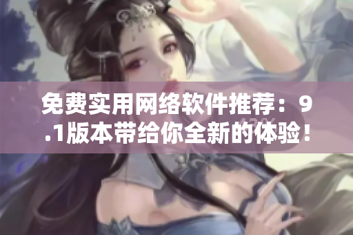 免费实用网络软件推荐：9.1版本带给你全新的体验！