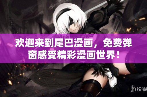欢迎来到尾巴漫画，免费弹窗感受精彩漫画世界！