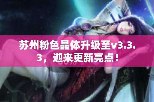 苏州粉色晶体升级至v3.3.3，迎来更新亮点！