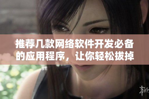 推荐几款网络软件开发必备的应用程序，让你轻松拔掉“难啃”的编程任务.
