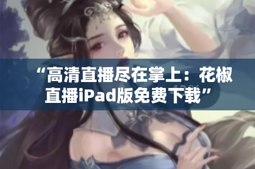 “高清直播尽在掌上：花椒直播iPad版免费下载”