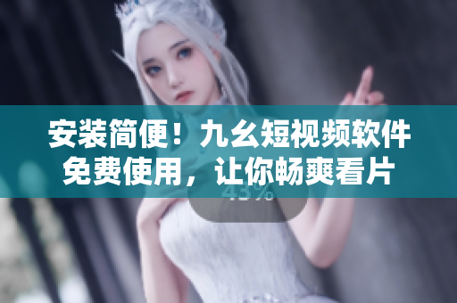 安装简便！九幺短视频软件免费使用，让你畅爽看片