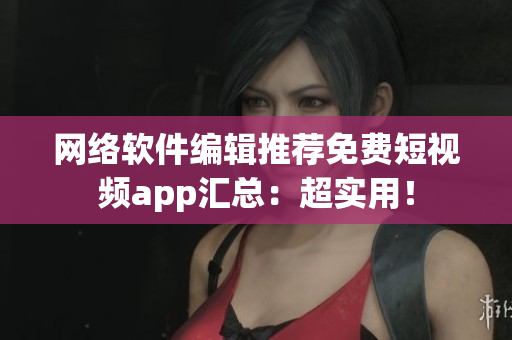 网络软件编辑推荐免费短视频app汇总：超实用！