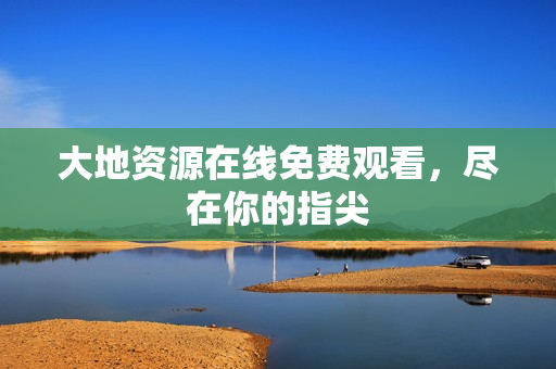 大地资源在线免费观看，尽在你的指尖