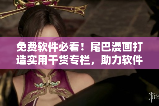 免费软件必看！尾巴漫画打造实用干货专栏，助力软件开发者提升技能！
