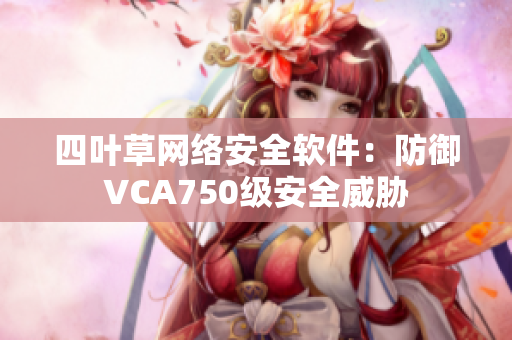 四叶草网络安全软件：防御VCA750级安全威胁