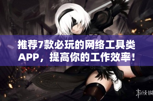 推荐7款必玩的网络工具类APP，提高你的工作效率！