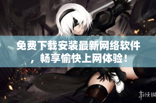 免费下载安装最新网络软件，畅享愉快上网体验！