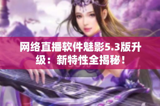 网络直播软件魅影5.3版升级：新特性全揭秘！