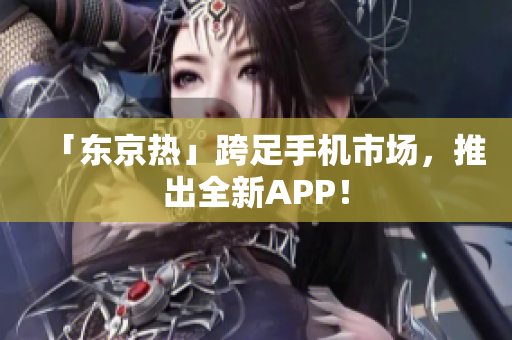 「东京热」跨足手机市场，推出全新APP！