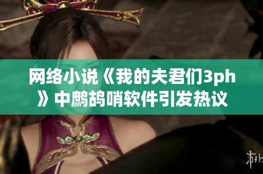 网络小说《我的夫君们3ph》中鹧鸪哨软件引发热议
