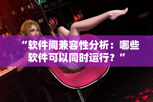 “软件间兼容性分析：哪些软件可以同时运行？”