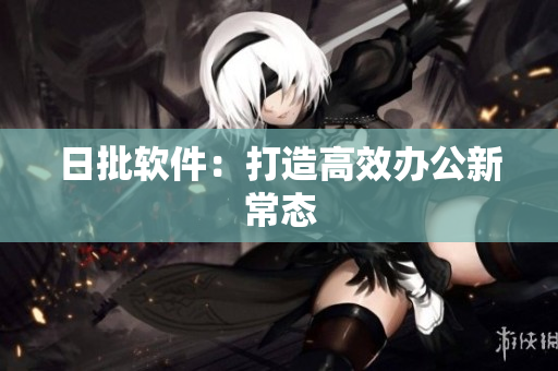 日批软件：打造高效办公新常态