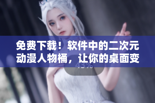 免费下载！软件中的二次元动漫人物桶，让你的桌面变身二次元天堂