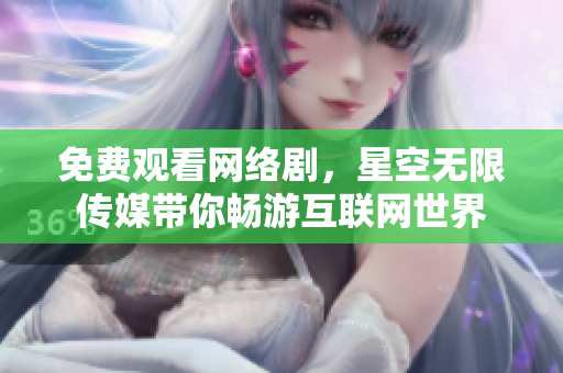 免费观看网络剧，星空无限传媒带你畅游互联网世界